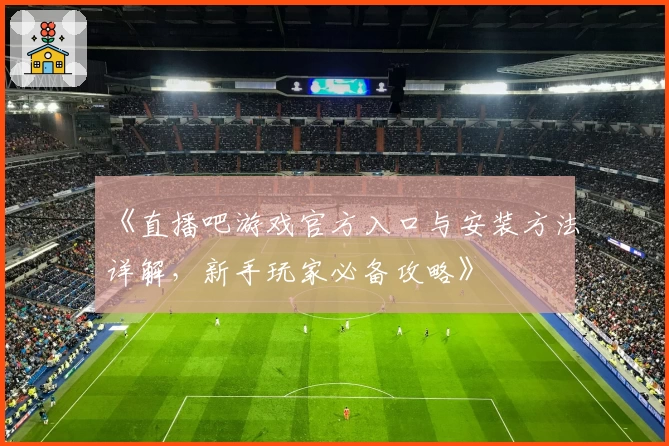 《直播吧游戏官方入口与安装方法详解，新手玩家必备攻略》