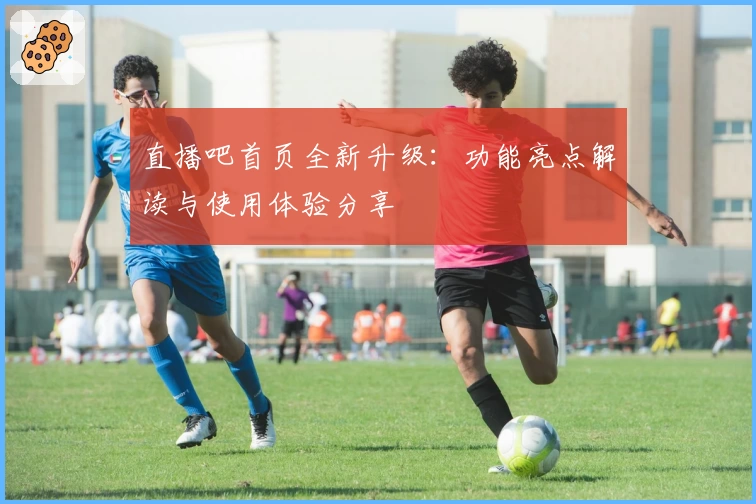 直播吧首页全新升级：功能亮点解读与使用体验分享