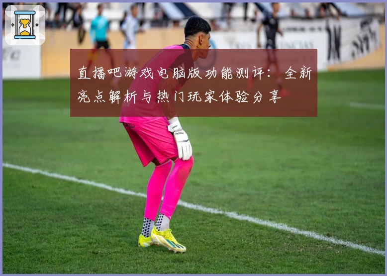 直播吧游戏电脑版功能测评：全新亮点解析与热门玩家体验分享