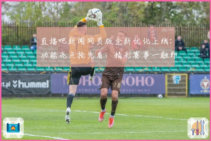 直播吧新闻网页版全新优化上线：功能亮点抢先看，精彩赛事一触即达