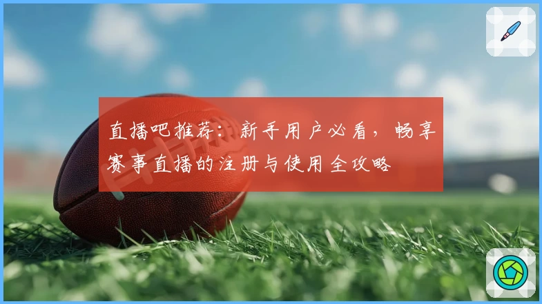 直播吧推荐：新手用户必看，畅享赛事直播的注册与使用全攻略