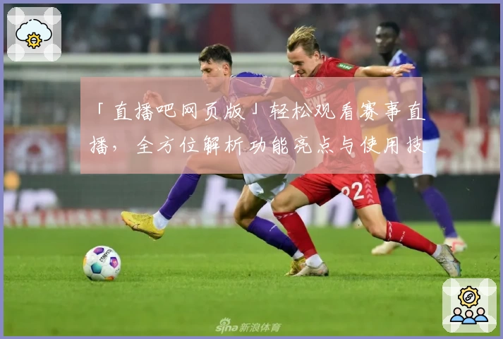 「直播吧网页版」轻松观看赛事直播,全方位解析功能亮点与使用技巧