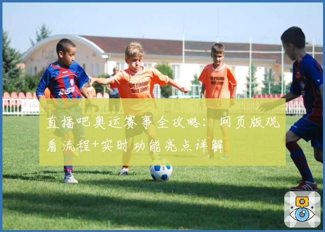 直播吧奥运赛事全攻略：网页版观看流程+实时功能亮点详解
