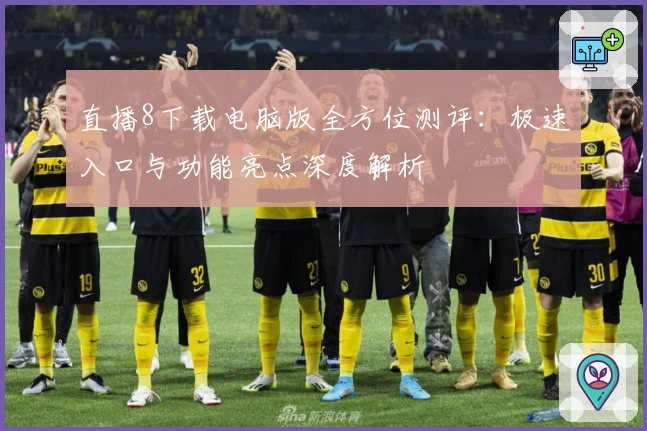 直播8下载电脑版全方位测评：极速入口与功能亮点深度解析