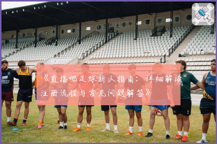 《直播吧足球新人指南：详细解读注册流程与常见问题解答》