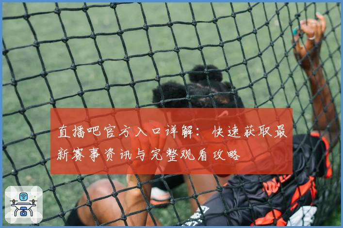 直播吧官方入口详解：快速获取最新赛事资讯与完整观看攻略