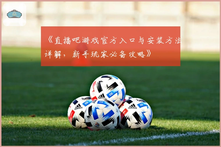 《直播吧游戏官方入口与安装方法详解，新手玩家必备攻略》