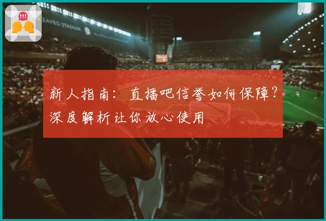 新人指南：直播吧信誉如何保障？深度解析让你放心使用