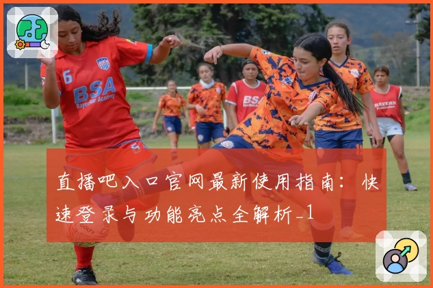 直播吧入口官网最新使用指南：快速登录与功能亮点全解析_1