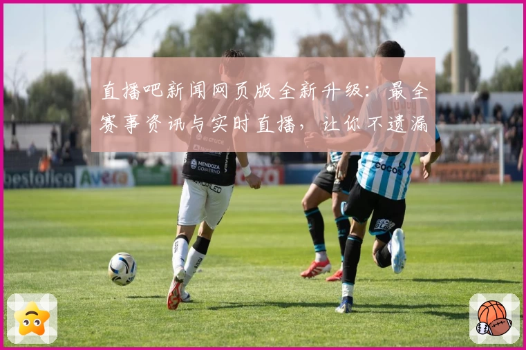 直播吧新闻网页版全新升级：最全赛事资讯与实时直播，让你不遗漏每一场精彩比赛