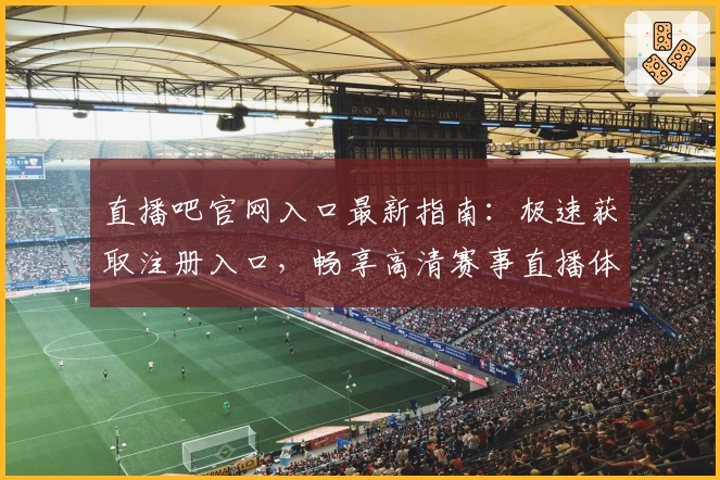 直播吧官网入口最新指南：极速获取注册入口，畅享高清赛事直播体验