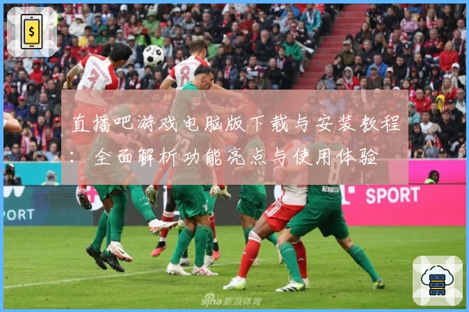 直播吧游戏电脑版下载与安装教程:全面解析功能亮点与使用体验