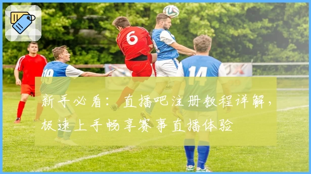 新手必看：直播吧注册教程详解，极速上手畅享赛事直播体验