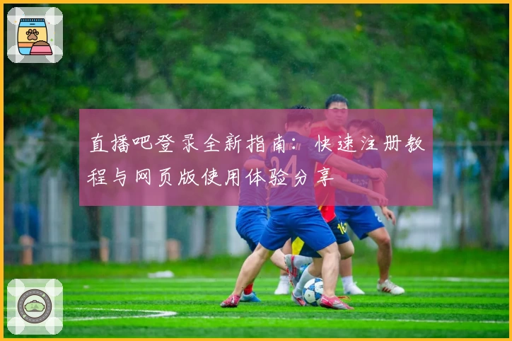 直播吧登录全新指南：快速注册教程与网页版使用体验分享