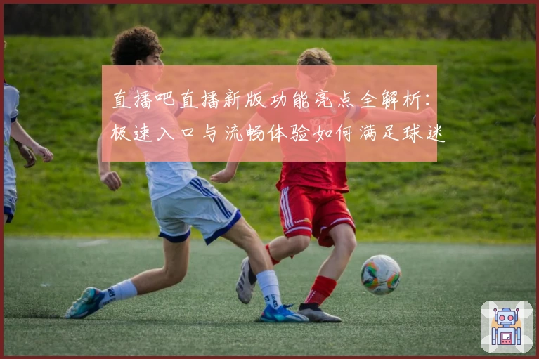 直播吧直播新版功能亮点全解析:极速入口与流畅体验如何满足球迷需求