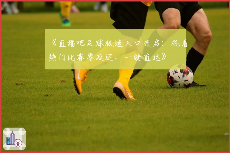 《直播吧足球极速入口开启:观看热门比赛零延迟,一键直达》