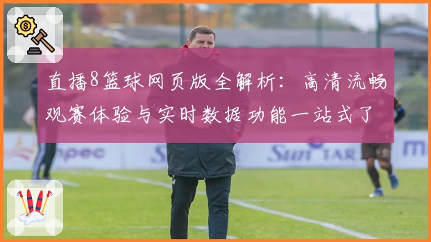 直播8篮球网页版全解析:高清流畅观赛体验与实时数据功能一站式了解