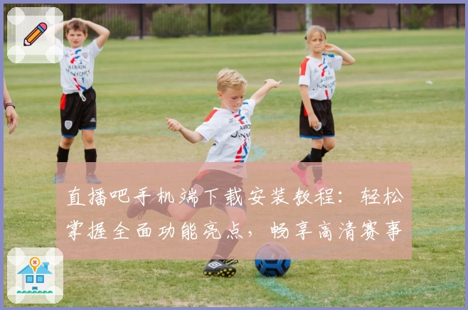 直播吧手机端下载安装教程：轻松掌握全面功能亮点，畅享高清赛事直播