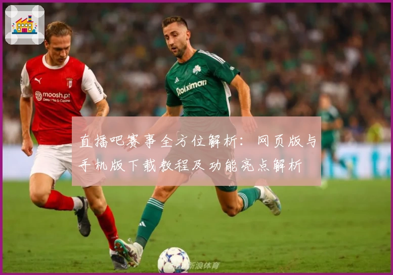 直播吧赛事全方位解析：网页版与手机版下载教程及功能亮点解析