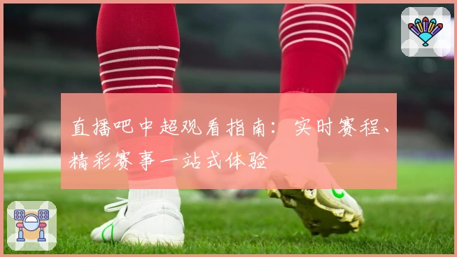 直播吧中超观看指南：实时赛程、精彩赛事一站式体验