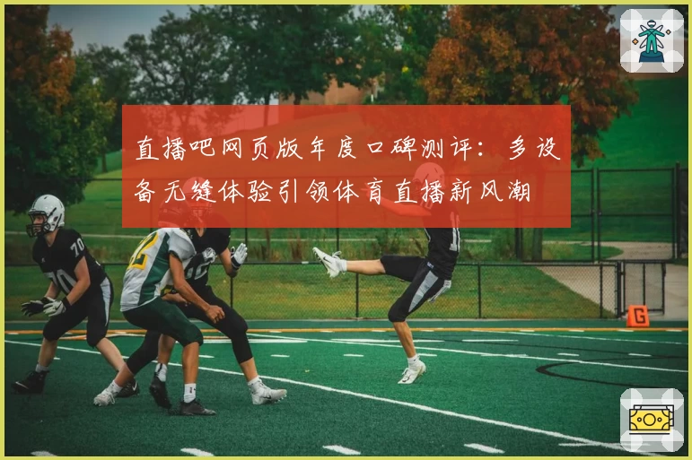 直播吧网页版年度口碑测评:多设备无缝体验引领体育直播新风潮