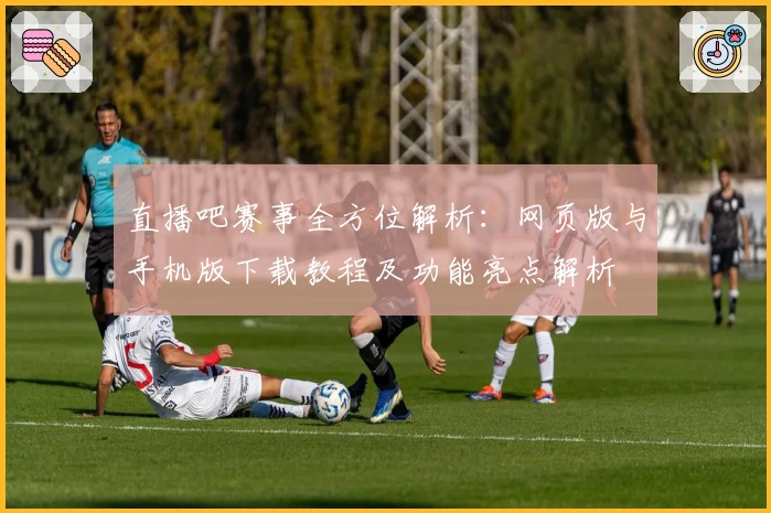 直播吧赛事全方位解析:网页版与手机版下载教程及功能亮点解析