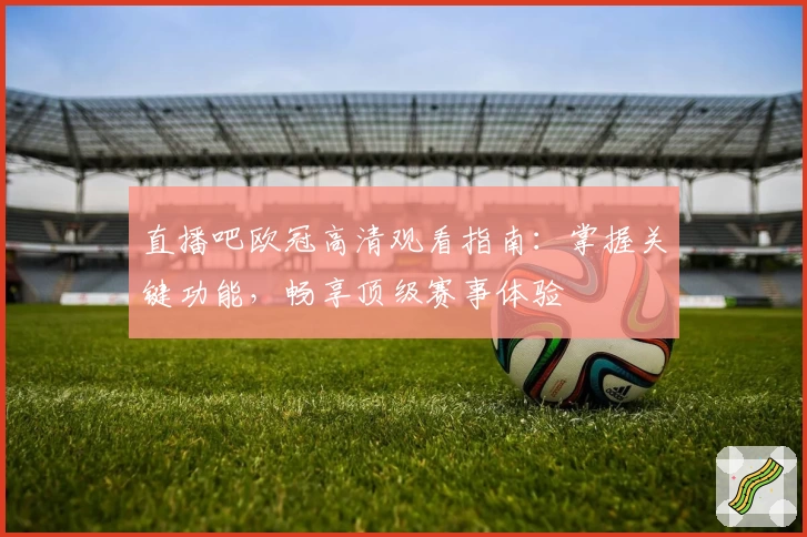 直播吧欧冠高清观看指南：掌握关键功能，畅享顶级赛事体验