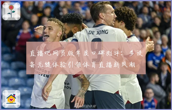 直播吧网页版年度口碑测评：多设备无缝体验引领体育直播新风潮