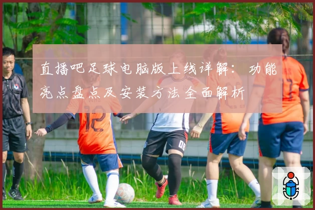 直播吧足球电脑版上线详解：功能亮点盘点及安装方法全面解析