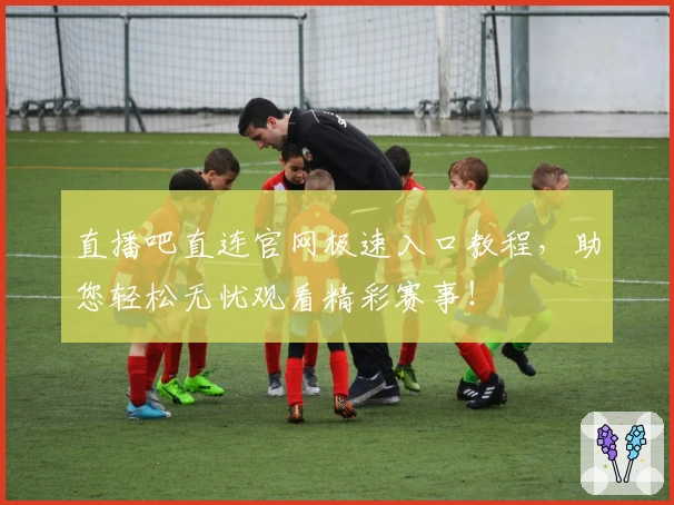 直播吧直连官网极速入口教程，助您轻松无忧观看精彩赛事！