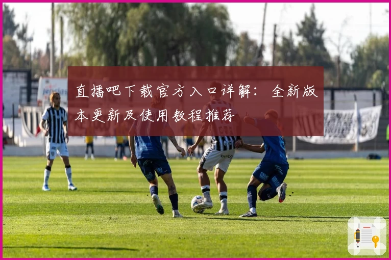 直播吧下载官方入口详解：全新版本更新及使用教程推荐