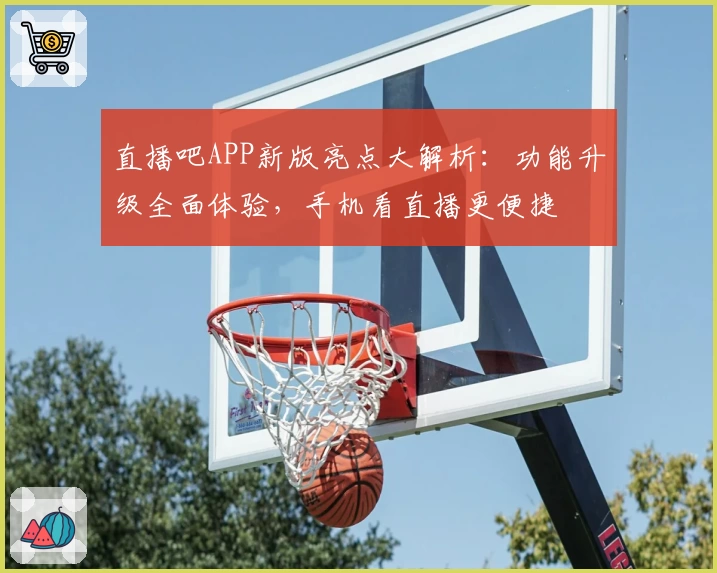 直播吧APP新版亮点大解析：功能升级全面体验，手机看直播更便捷