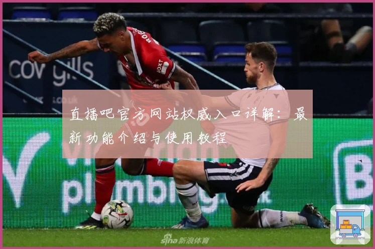 直播吧官方网站权威入口详解：最新功能介绍与使用教程