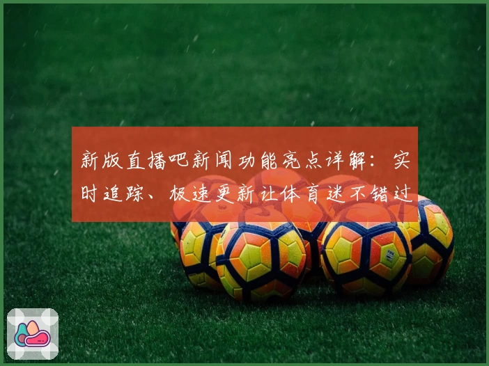 新版直播吧新闻功能亮点详解：实时追踪、极速更新让体育迷不错过每一刻