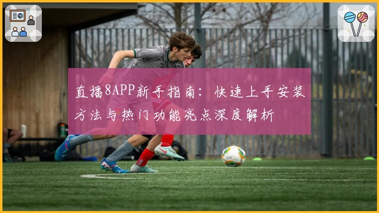 直播8APP新手指南：快速上手安装方法与热门功能亮点深度解析