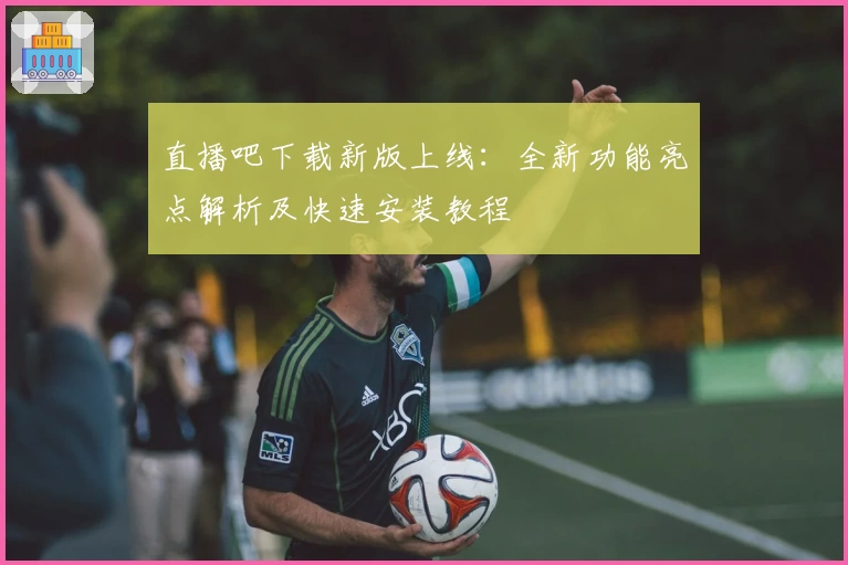 直播吧下载新版上线：全新功能亮点解析及快速安装教程