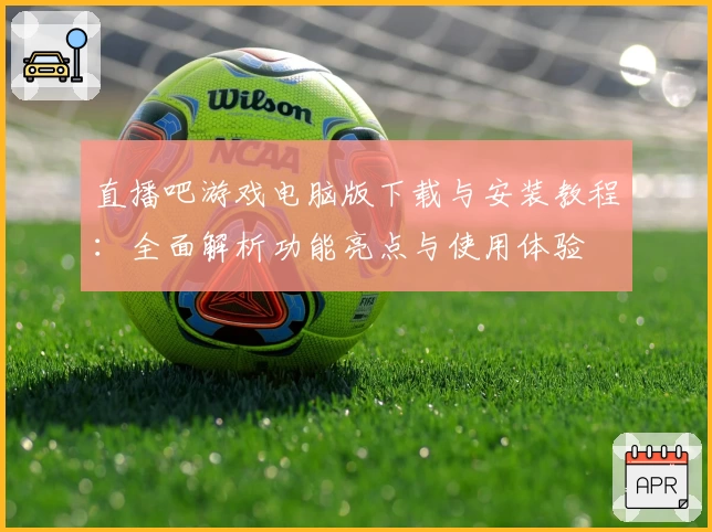 直播吧游戏电脑版下载与安装教程:全面解析功能亮点与使用体验