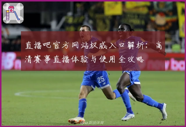 直播吧官方网站权威入口解析：高清赛事直播体验与使用全攻略