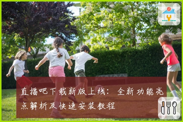 直播吧下载新版上线：全新功能亮点解析及快速安装教程