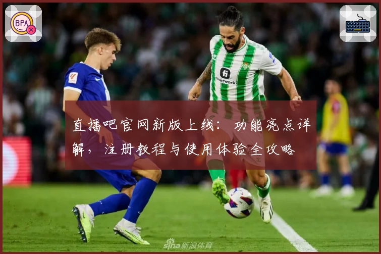 直播吧官网新版上线：功能亮点详解，注册教程与使用体验全攻略