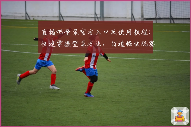 直播吧登录官方入口及使用教程：快速掌握登录方法，打造畅快观赛体验