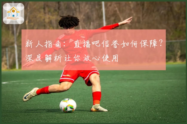 新人指南：直播吧信誉如何保障？深度解析让你放心使用