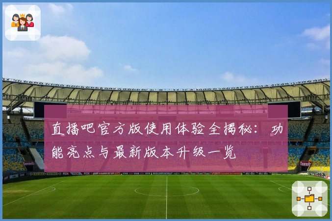 直播吧官方版使用体验全揭秘：功能亮点与最新版本升级一览