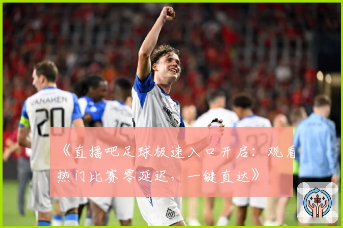 《直播吧足球极速入口开启:观看热门比赛零延迟,一键直达》