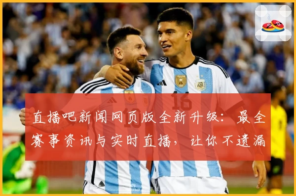 直播吧新闻网页版全新升级：最全赛事资讯与实时直播，让你不遗漏每一场精彩比赛