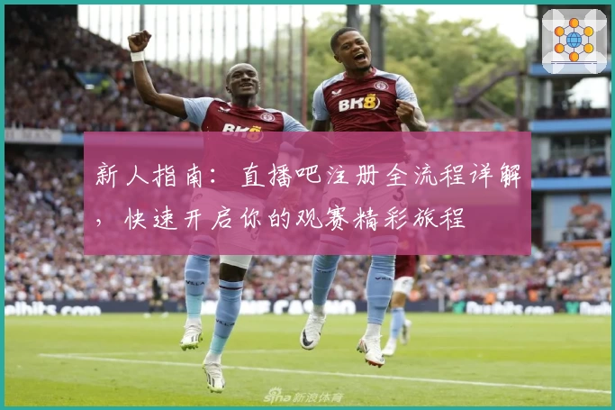 新人指南：直播吧注册全流程详解，快速开启你的观赛精彩旅程