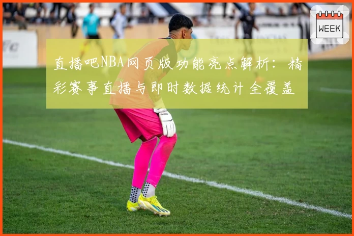 直播吧NBA网页版功能亮点解析：精彩赛事直播与即时数据统计全覆盖