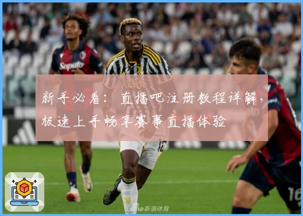 新手必看：直播吧注册教程详解，极速上手畅享赛事直播体验