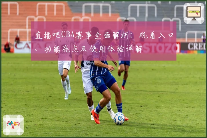 直播吧CBA赛事全面解析：观看入口、功能亮点及使用体验详解