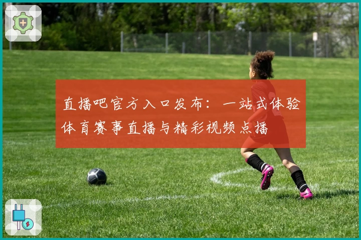 直播吧官方入口发布：一站式体验体育赛事直播与精彩视频点播